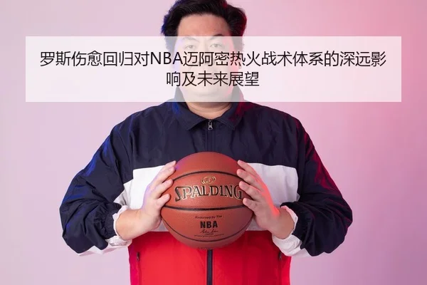 罗斯伤愈回归对NBA迈阿密热火战术体系的深远影响及未来展望