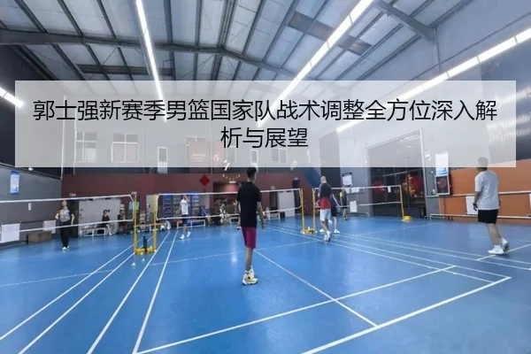 郭士强新赛季男篮国家队战术调整全方位深入解析与展望