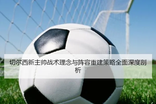 切尔西新主帅战术理念与阵容重建策略全面深度剖析